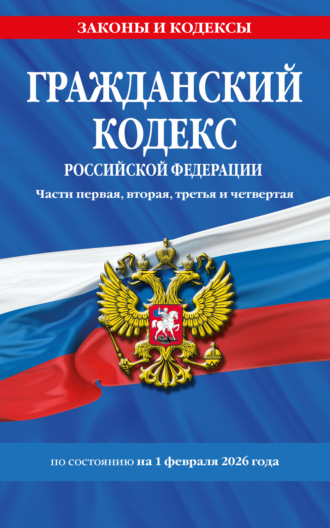 . Гражданский кодекс Российской Федерации. Части первая, вторая, третья и четвертая по состоянию на 1 февраля 2026 года
