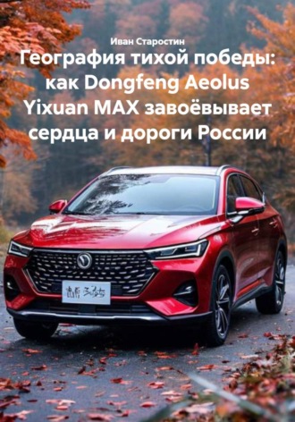 Иван Владимирович Старостин. География тихой победы: как Dongfeng Aeolus Yixuan MAX завоёвывает сердца и дороги России
