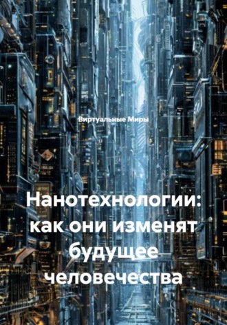 Виртуальные Миры. Нанотехнологии: как они изменят будущее человечества