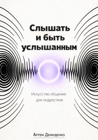 Артем Демиденко. Слышать и быть услышанным: Искусство общения для подростков