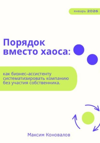 Максим Алексеевич Коновалов. Порядок вместо хаоса: как бизнес-ассистенту систематизировать компанию без участия собственника