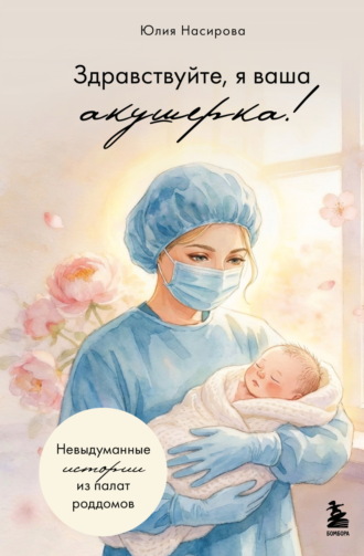Юлия Насирова. Здравствуйте, я ваша акушерка! Невыдуманные истории из палат роддомов