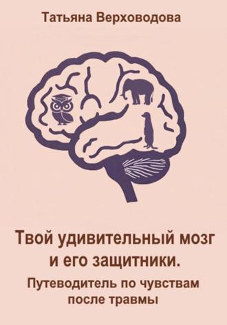 Татьяна Верховодова. Твой удивительный мозг и его защитники: Путеводитель по чувствам после травмы