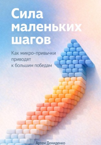 Артем Демиденко. Сила маленьких шагов: Как микро-привычки приводят к большим победам