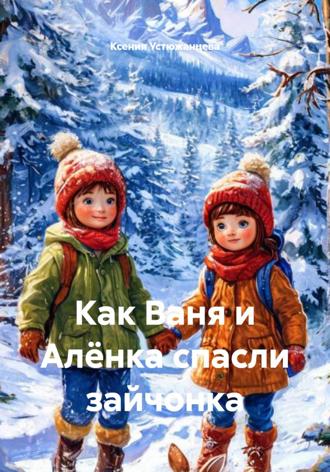 Ксения Устюжанцева. Как Ваня и Алёнка спасли зайчонка