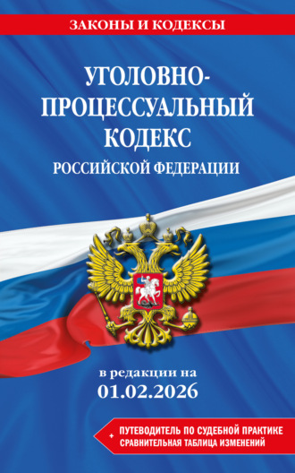 . Уголовно-процессуальный кодекс Российской Федерации + путеводитель по судебной практике + сравнительная таблица изменений. В редакции на 1 февраля 2026 года