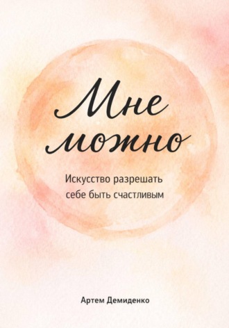 Артем Демиденко. Мне можно: Искусство разрешать себе быть счастливым