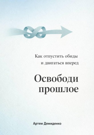 Артем Демиденко. Освободи прошлое: Как отпустить обиды и двигаться вперед