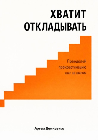 Артем Демиденко. Хватит откладывать: Преодолей прокрастинацию шаг за шагом