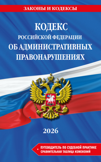 . Кодекс Российской Федерации об административных правонарушениях + путеводитель по судебной практике + сравнительная таблица изменений. В редакции на 2026 год