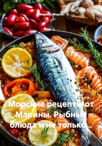 Марина Мороз. Морские рецепты от Марины. Рыбные блюда и не только…