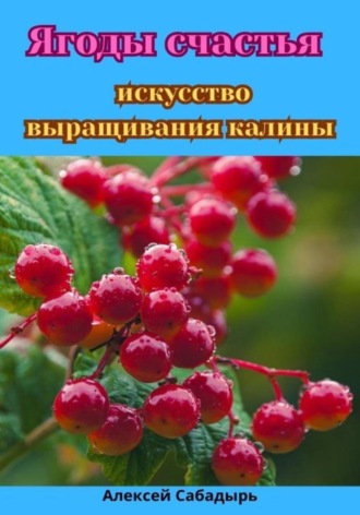 Алексей Сабадырь. Ягоды счастья: искусство выращивания калины