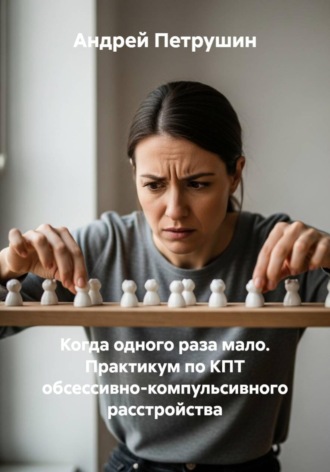 Андрей Петрушин. Когда одного раза мало. Практикум по КПТ обсессивно-компульсивного расстройства