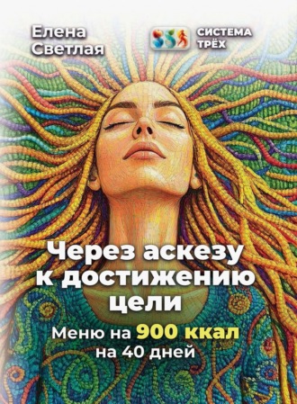 Елена Светлая. Система Трёх. Через аскезу к достижению цели. Меню на 900 ккал на 40 дней