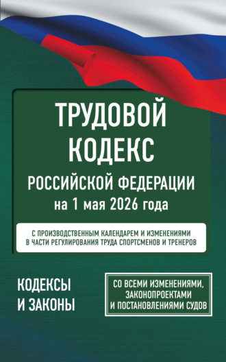 . Трудовой кодекс Российской Федерации на 1 мая 2026 года. Со всеми изменениями, законопроектами и постановлениями судов