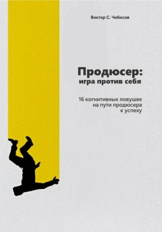 Виктор Чибисов. Продюсер: Игра против себя. 16 когнитивных ошибок на пути продюсера к успеху