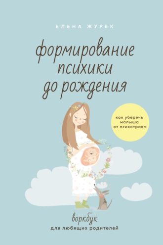 Елена Журек. Формирование психики до рождения. Как уберечь малыша от психотравм. Воркбук для любящих родителей