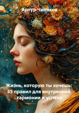 Артур Чиняков. Жизнь, которую ты хочешь: 55 правил для внутренней гармонии и успеха