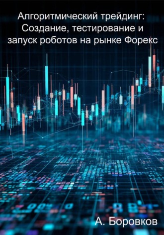 . Алгоритмический трейдинг: Создание, тестирование и запуск роботов на рынке Форекс