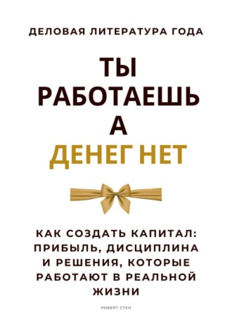 Роберт Стен. Ты работаешь – а денег нет. Как создать капитал: прибыль, дисциплина и решения, которые работают в реальной жизни