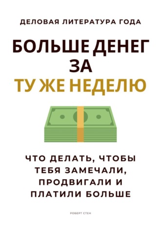 Роберт Стен. Больше денег за ту же неделю. Что делать, чтобы тебя замечали, продвигали и платили больше