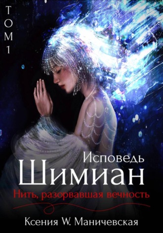 Ксения W Маничевская. Исповедь Шимиан. Нить, разорвавшая вечность. Том 1