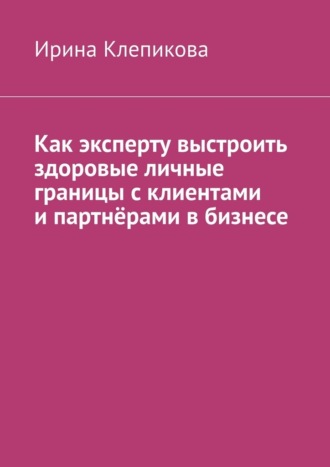 Ирина Клепикова. Как эксперту выстроить здоровые личные границы с клиентами и партнёрами в бизнесе