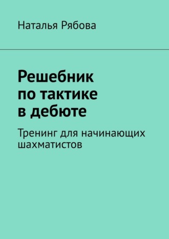 Наталья Рябова. Решебник по тактике в дебюте. Тренинг для начинающих шахматистов