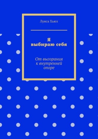 Луиса Хьюз. Я выбираю себя. От выгорания к внутренней опоре