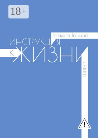 Татьяна Ганина. Инструкция к жизни. Книга 1