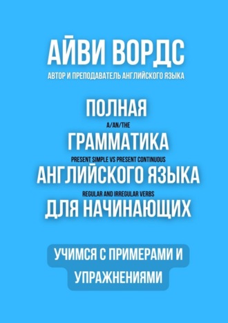 Айви Вордс. Полная грамматика английского языка для начинающих. Учимся с примерами и упражнениями