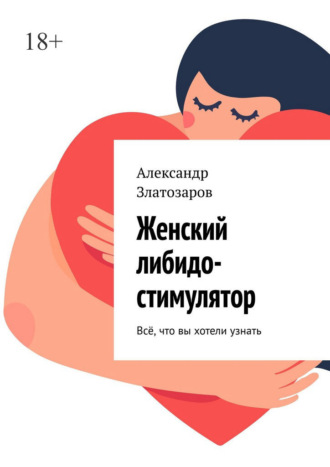 Александр Златозаров. Женский либидо-стимулятор. Всё, что вы хотели узнать