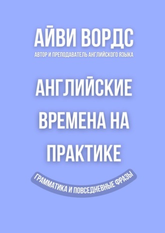 Айви Вордс. Английские времена на практике. Грамматика и повседневные фразы
