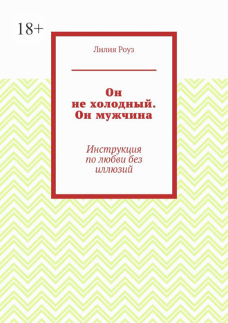 Лилия Роуз. Он не холодный. Он мужчина. Инструкция по любви без иллюзий