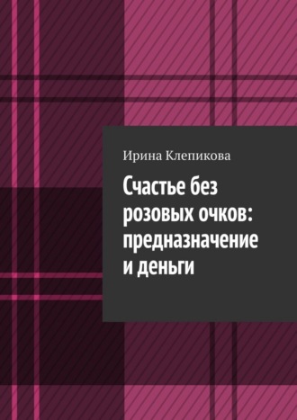 Ирина Клепикова. Счастье без розовых очков: предназначение и деньги