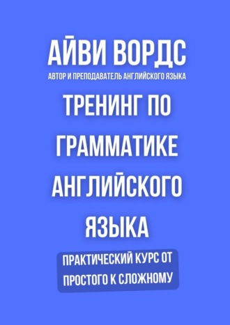 Айви Вордс. Тренинг по грамматике английского языка. Практический курс от простого к сложному