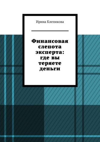 Ирина Клепикова. Финансовая слепота эксперта: где вы теряете деньги.
