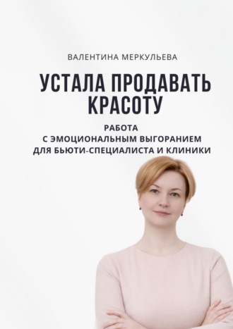 Валентина Меркульева. Устала продавать красоту. Работа с эмоциональным выгоранием для бьюти-специалиста и клиники