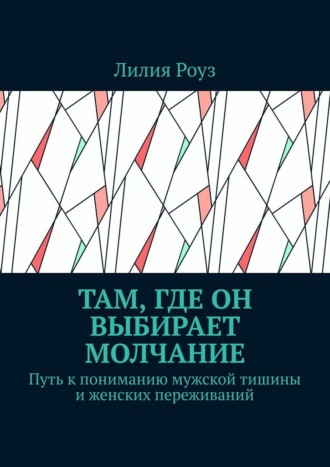 Лилия Роуз. Там, где он выбирает молчание. Путь к пониманию мужской тишины и женских переживаний