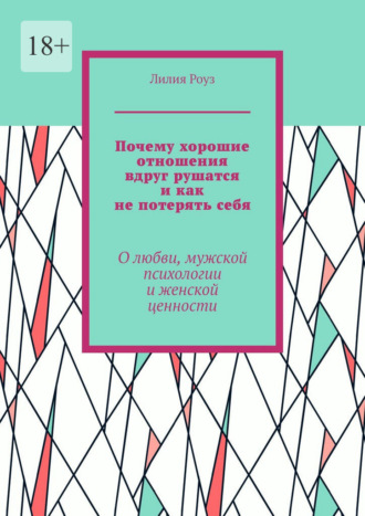 Лилия Роуз. Почему хорошие отношения вдруг рушатся и как не потерять себя. О любви, мужской психологии и женской ценности
