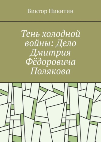 Виктор Никитин. Тень холодной войны: Дело Дмитрия Фёдоровича Полякова
