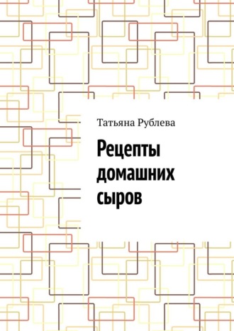Татьяна Рублева. Рецепты домашних сыров