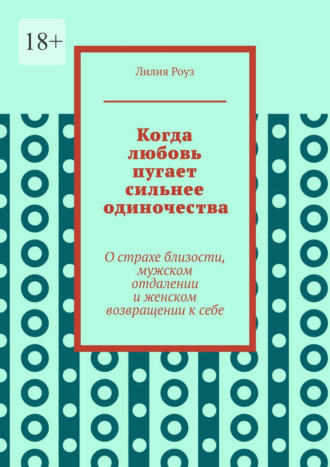 Лилия Роуз. Когда любовь пугает сильнее одиночества. О страхе близости, мужском отдалении и женском возвращении к себе