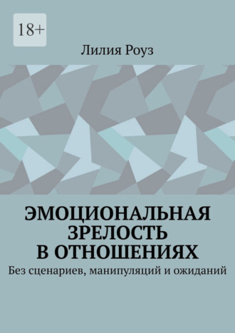 Лилия Роуз. Эмоциональная зрелость в отношениях. Без сценариев, манипуляций и ожиданий