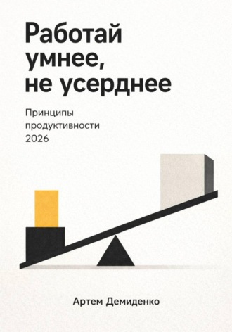 Артем Демиденко. Работай умнее, не усерднее: Принципы продуктивности 2026