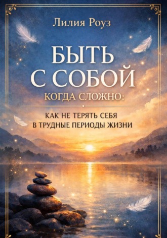Лилия Роуз. Быть с собой когда сложно: как не терять себя в трудные периоды жизни