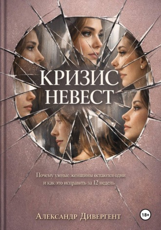 Александр Дивергент. Кризис невест. Почему умные женщины остаются одни и как это исправить за 12 недель