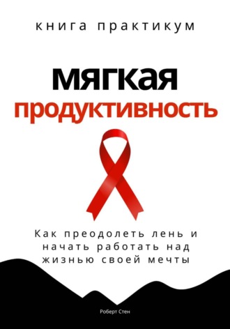 Роберт Стен. Мягкая продуктивность. Как преодолеть лень и начать работать над жизнью своей мечты