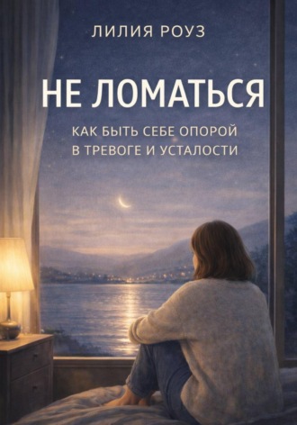 Лилия Роуз. Не ломаться: как быть себе опорой в тревоге и усталости