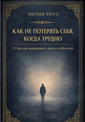 Лилия Роуз. Как не потерять себя, когда трудно: о том, как выдерживать жизнь и себя в ней